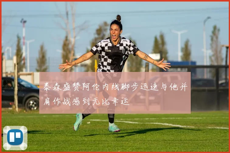 泰森盛赞阿伦内线脚步迅速与他并肩作战感到无比幸运