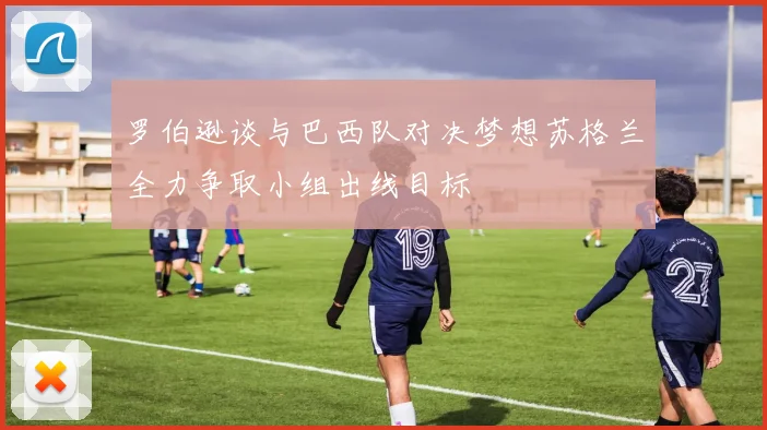 罗伯逊谈与巴西队对决梦想苏格兰全力争取小组出线目标