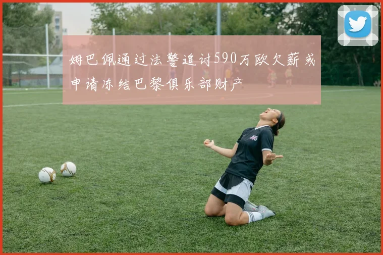 姆巴佩通过法警追讨590万欧欠薪或申请冻结巴黎俱乐部财产