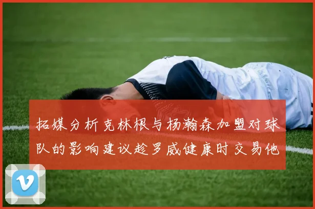 拓媒分析克林根与杨瀚森加盟对球队的影响建议趁罗威健康时交易他