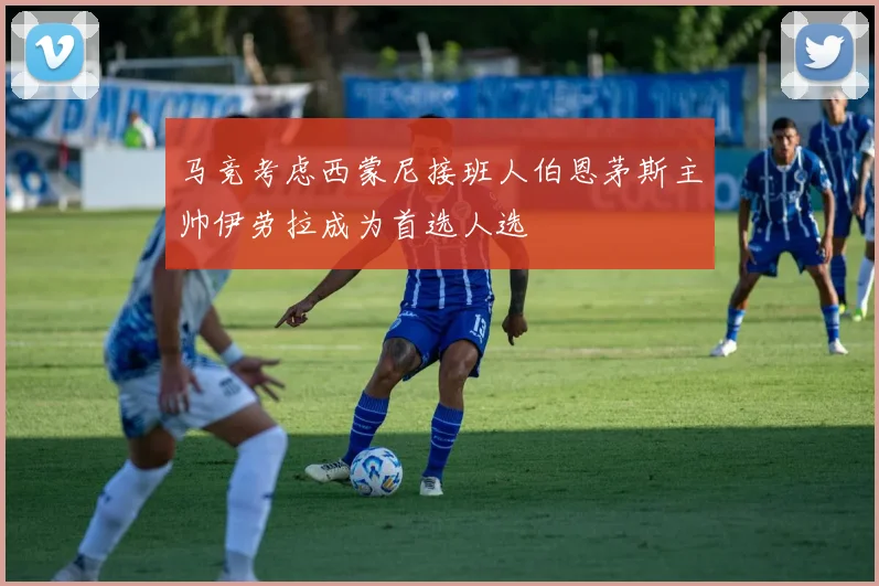 马竞考虑西蒙尼接班人伯恩茅斯主帅伊劳拉成为首选人选