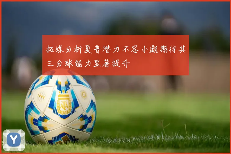 拓媒分析夏普潜力不容小觑期待其三分球能力显著提升
