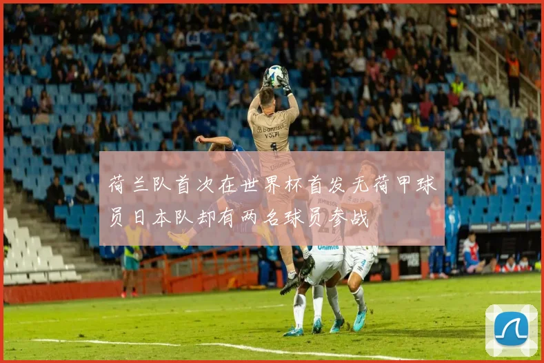 荷兰队首次在世界杯首发无荷甲球员日本队却有两名球员参战