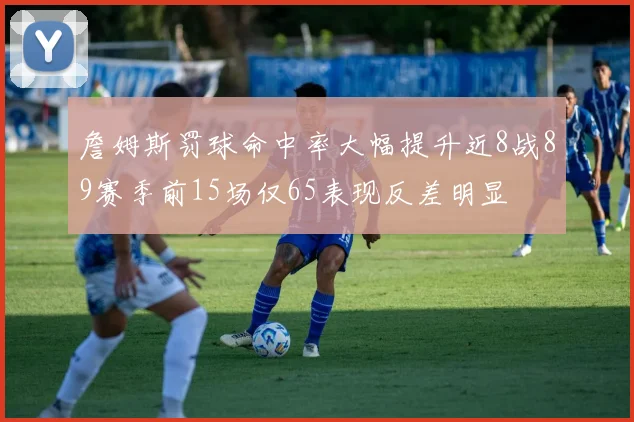 詹姆斯罚球命中率大幅提升近8战89赛季前15场仅65表现反差明显