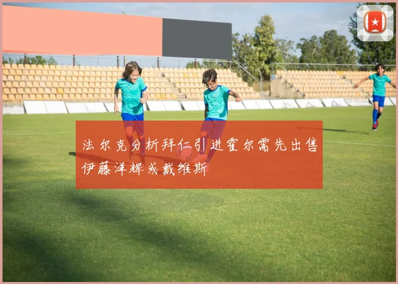 法尔克分析拜仁引进霍尔需先出售伊藤洋辉或戴维斯