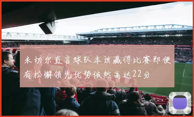 米切尔直言球队本该赢得比赛即便有松懈领先优势依然高达22分