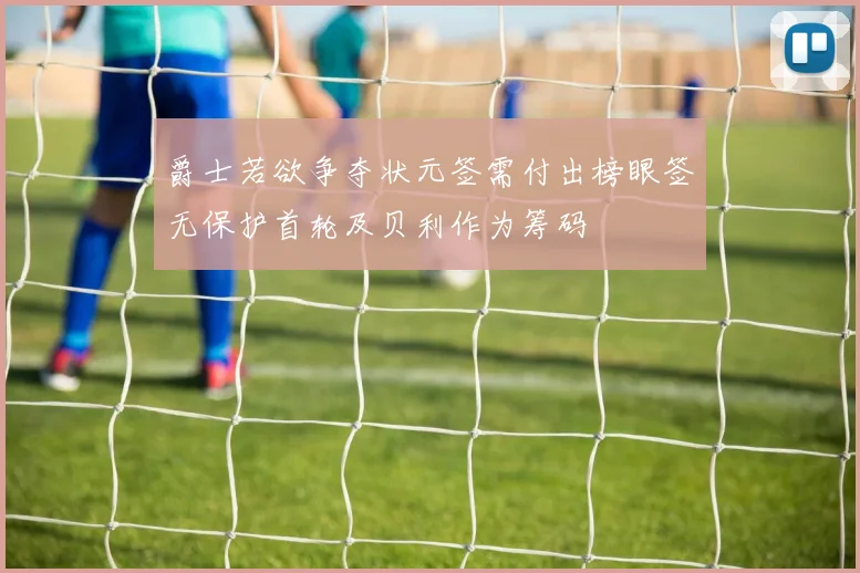 爵士若欲争夺状元签需付出榜眼签无保护首轮及贝利作为筹码