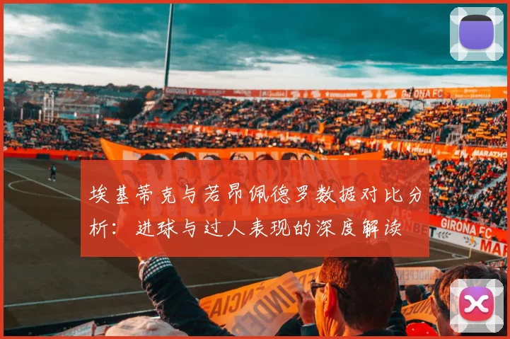 埃基蒂克与若昂佩德罗数据对比分析：进球与过人表现的深度解读