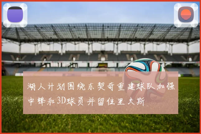 湖人计划围绕东契奇重建球队加强中锋和3D球员并留住里夫斯