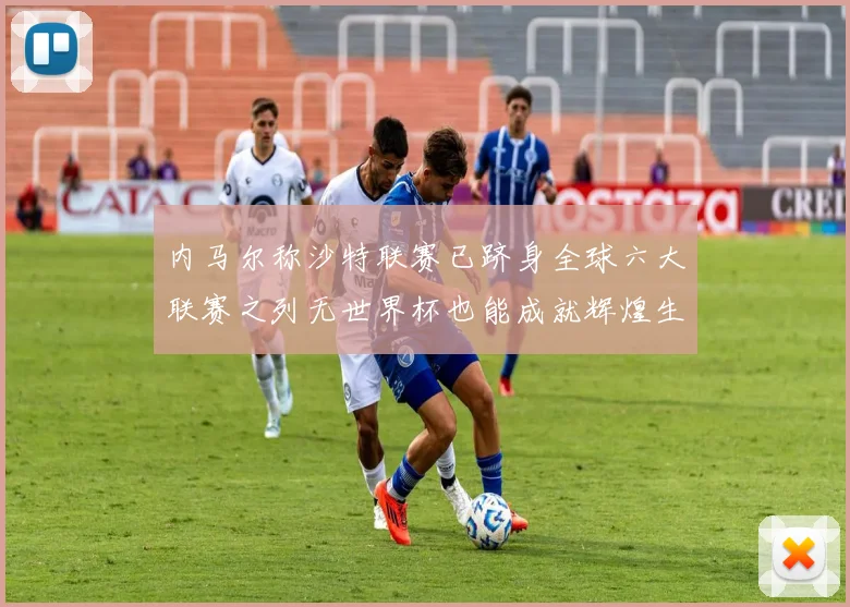 内马尔称沙特联赛已跻身全球六大联赛之列无世界杯也能成就辉煌生涯
