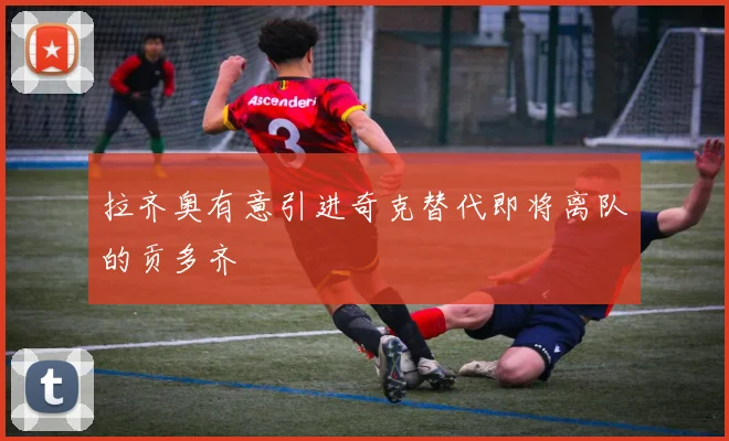 拉齐奥有意引进奇克替代即将离队的贡多齐