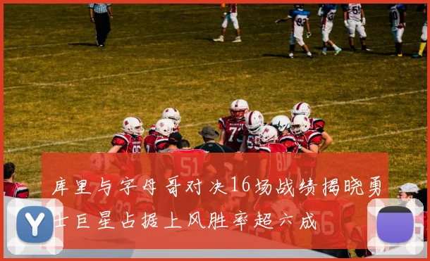库里与字母哥对决16场战绩揭晓勇士巨星占据上风胜率超六成