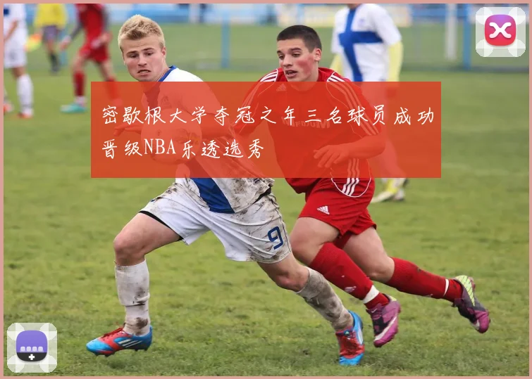 密歇根大学夺冠之年三名球员成功晋级NBA乐透选秀