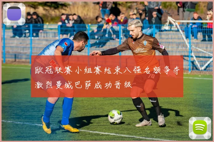 欧冠联赛小组赛结束八强名额争夺激烈曼城巴萨成功晋级