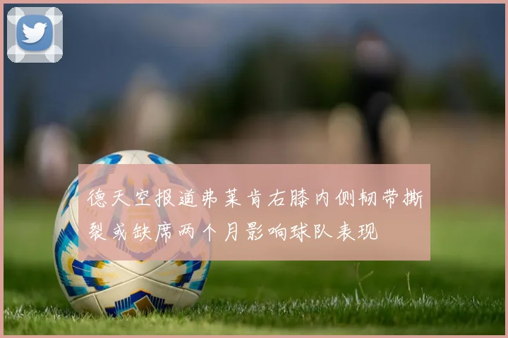 德天空报道弗莱肯右膝内侧韧带撕裂或缺席两个月影响球队表现