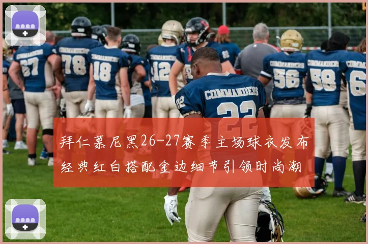 拜仁慕尼黑26-27赛季主场球衣发布经典红白搭配金边细节引领时尚潮流