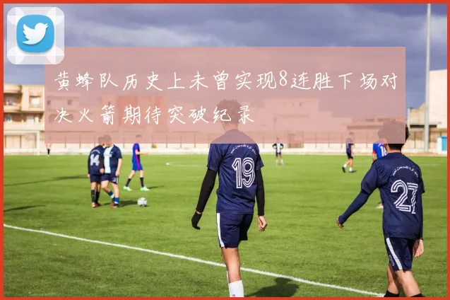 黄蜂队历史上未曾实现8连胜下场对决火箭期待突破纪录