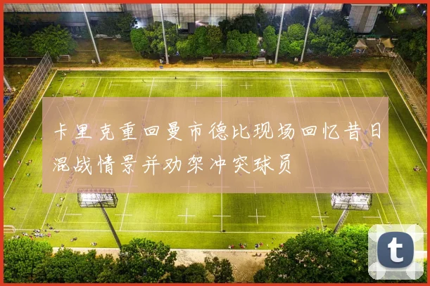 卡里克重回曼市德比现场回忆昔日混战情景并劝架冲突球员