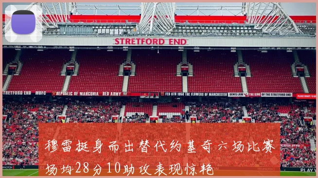 穆雷挺身而出替代约基奇六场比赛场均28分10助攻表现惊艳
