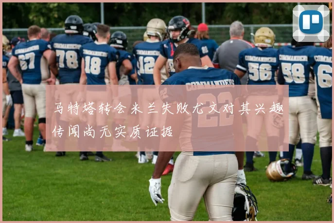 马特塔转会米兰失败尤文对其兴趣传闻尚无实质证据