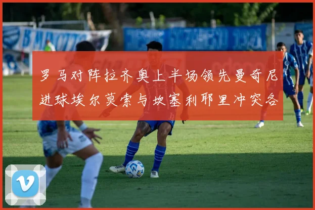 罗马对阵拉齐奥上半场领先曼奇尼进球埃尔莫索与坎塞利耶里冲突各领黄牌