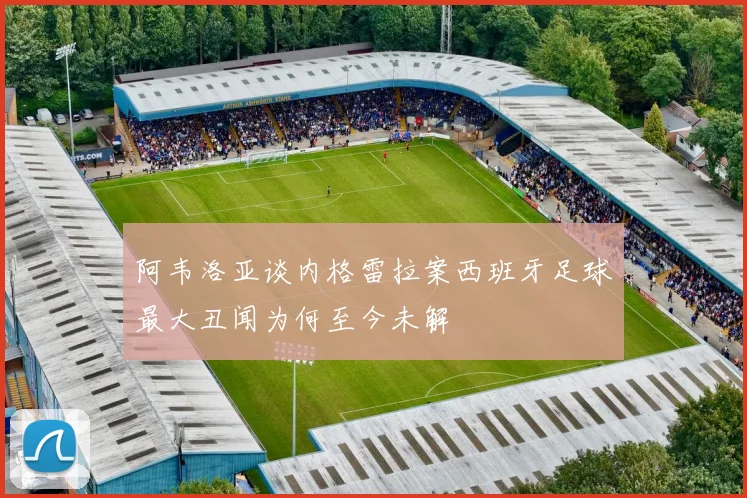 阿韦洛亚谈内格雷拉案西班牙足球最大丑闻为何至今未解