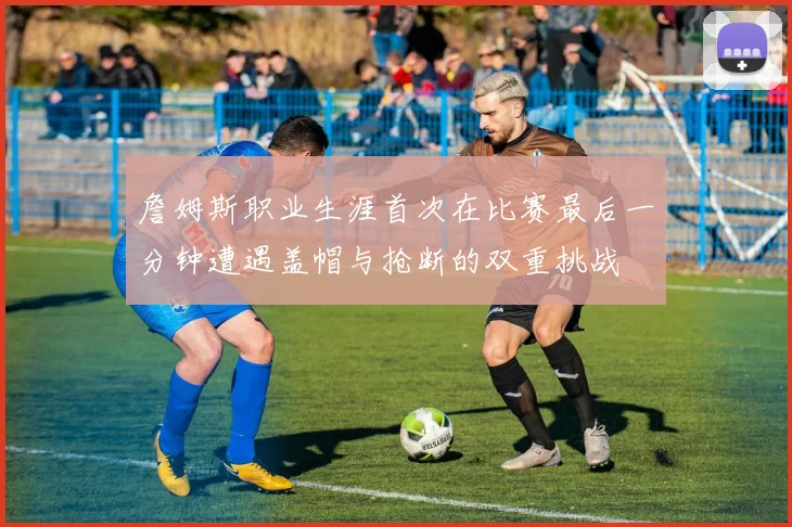 詹姆斯职业生涯首次在比赛最后一分钟遭遇盖帽与抢断的双重挑战