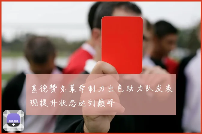 基德赞克莱牵制力出色助力队友表现提升状态达到巅峰