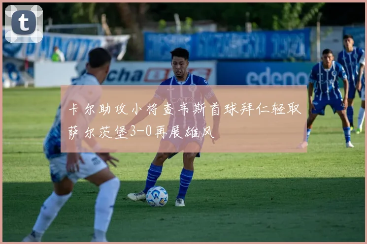 卡尔助攻小将查韦斯首球拜仁轻取萨尔茨堡3-0再展雄风